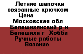 Летние шапочки связанные крючком › Цена ­ 400-1500 - Московская обл., Балашихинский р-н, Балашиха г. Хобби. Ручные работы » Вязание   